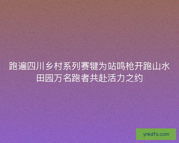 跑遍四川乡村系列赛犍为站鸣枪开跑山水田园万名跑者共赴活力之约 跑遍四川乡村系列赛犍为站鸣枪开跑山水田园万名跑者共赴活力之约