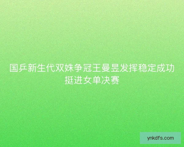 国乒新生代双姝争冠王曼昱发挥稳定成功挺进女单决赛