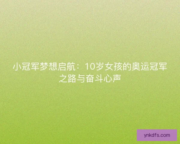 小冠军梦想启航:10岁女孩的奥运冠军之路与奋斗心声 小冠军梦想启航:10岁女孩的奥运冠军之路与奋斗心声