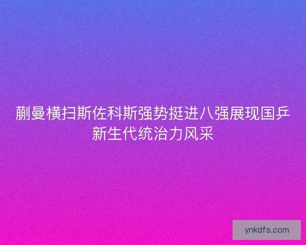 蒯曼横扫斯佐科斯强势挺进八强展现国乒新生代统治力风采