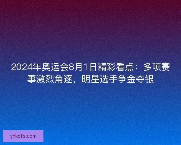 2024年奥运会8月1日精彩看点：多项赛事激烈角逐，明星选手争金夺银