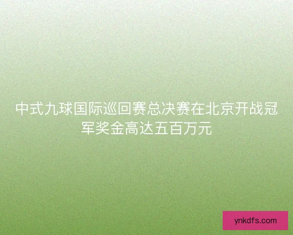 中式九球国际巡回赛总决赛在北京开战冠军奖金高达五百万元
