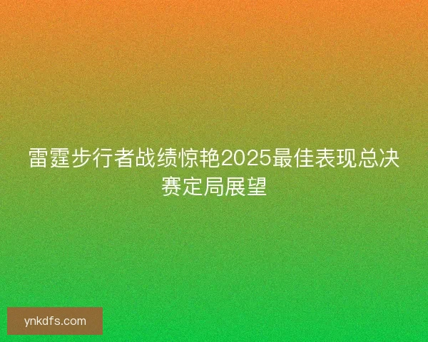 雷霆步行者战绩惊艳2025最佳表现总决赛定局展望 雷霆步行者战绩惊艳2025最佳表现总决赛定局展望
