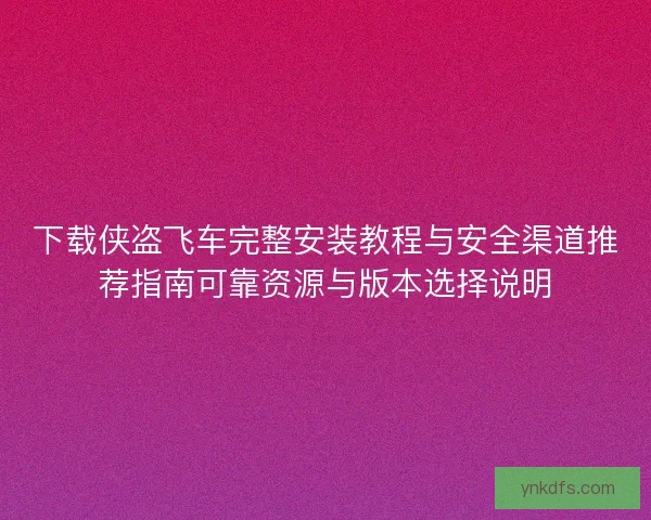 下载侠盗飞车完整安装教程与安全渠道推荐指南可靠资源与版本选择说明