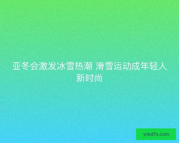 亚冬会激发冰雪热潮 滑雪运动成年轻人新时尚