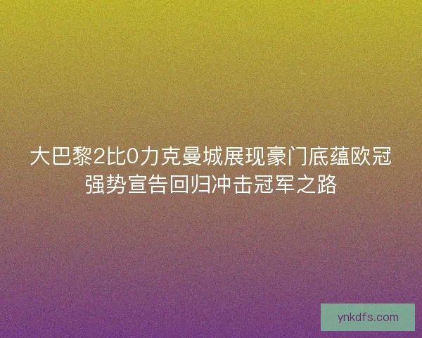 大巴黎2比0力克曼城展现豪门底蕴欧冠强势宣告回归冲击冠军之路