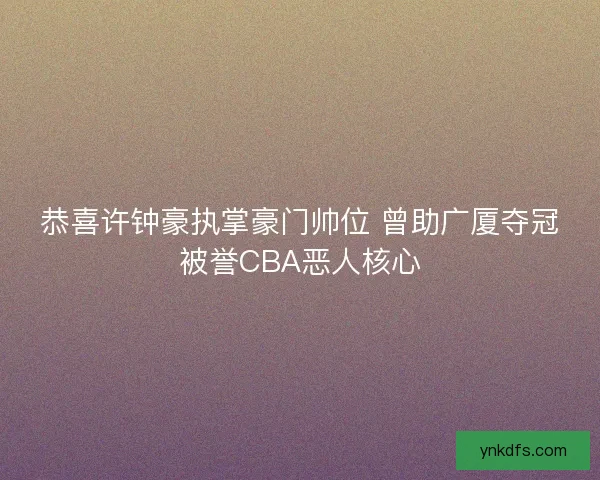 恭喜许钟豪执掌豪门帅位 曾助广厦夺冠被誉CBA恶人核心 恭喜许钟豪执掌豪门帅位 曾助广厦夺冠被誉CBA恶人核心