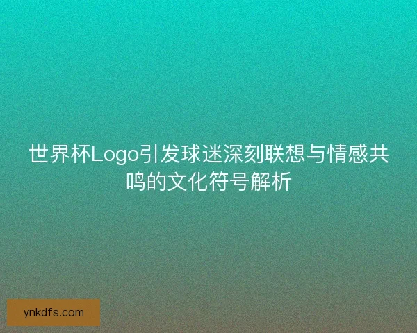 世界杯Logo引发球迷深刻联想与情感共鸣的文化符号解析