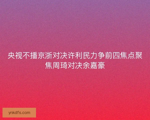 央视不播京浙对决许利民力争前四焦点聚焦周琦对决余嘉豪