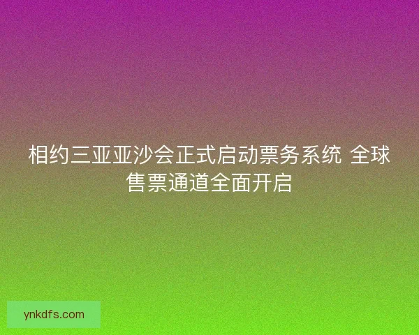 相约三亚亚沙会正式启动票务系统 全球售票通道全面开启