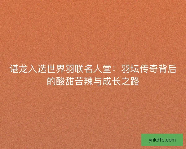 谌龙入选世界羽联名人堂:羽坛传奇背后的酸甜苦辣与成长之路 谌龙入选世界羽联名人堂:羽坛传奇背后的酸甜苦辣与成长之路