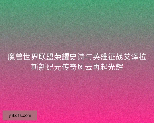 魔兽世界联盟荣耀史诗与英雄征战艾泽拉斯新纪元传奇风云再起光辉