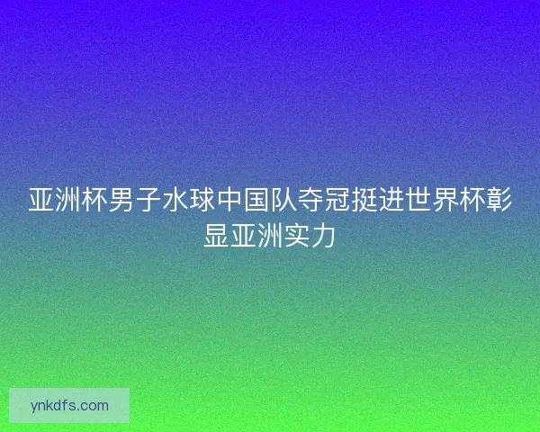 亚洲杯男子水球中国队夺冠挺进世界杯彰显亚洲实力 亚洲杯男子水球中国队夺冠挺进世界杯彰显亚洲实力