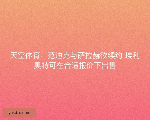 天空体育：范迪克与萨拉赫欲续约 埃利奥特可在合适报价下出售