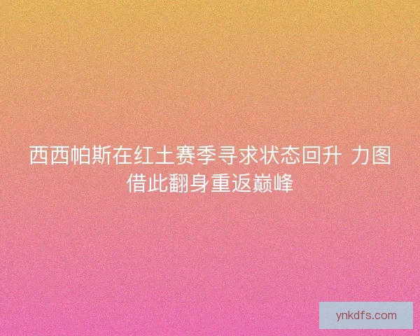 西西帕斯在红土赛季寻求状态回升 力图借此翻身重返巅峰