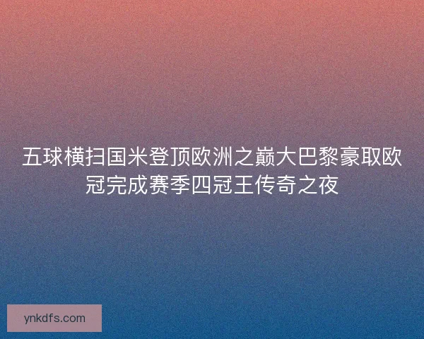 五球横扫国米登顶欧洲之巅大巴黎豪取欧冠完成赛季四冠王传奇之夜