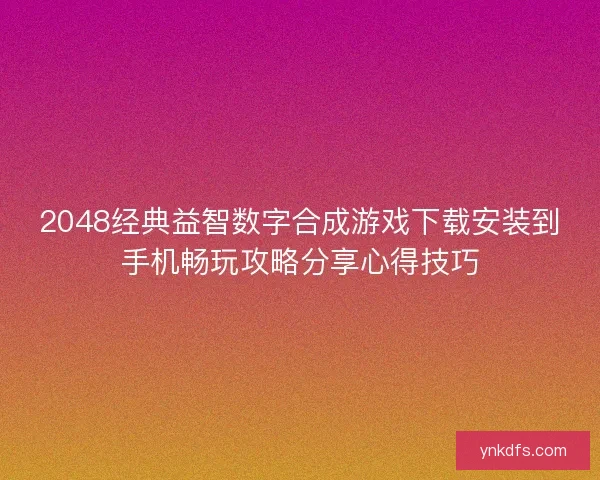 2048经典益智数字合成游戏下载安装到手机畅玩攻略分享心得技巧 2048经典益智数字合成游戏下载安装到手机畅玩攻略分享心得技巧