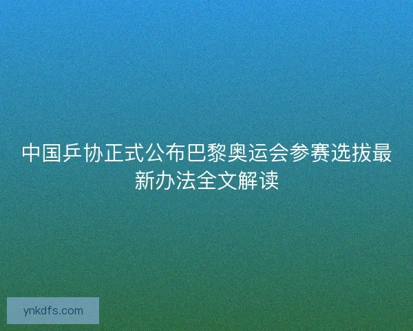 中国乒协正式公布巴黎奥运会参赛选拔最新办法全文解读 中国乒协正式公布巴黎奥运会参赛选拔最新办法全文解读