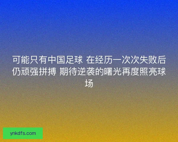 可能只有中国足球 在经历一次次失败后仍顽强拼搏 期待逆袭的曙光再度照亮球场