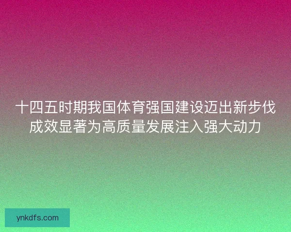 十四五时期我国体育强国建设迈出新步伐成效显著为高质量发展注入强大动力 十四五时期我国体育强国建设迈出新步伐成效显著为高质量发展注入强大动力