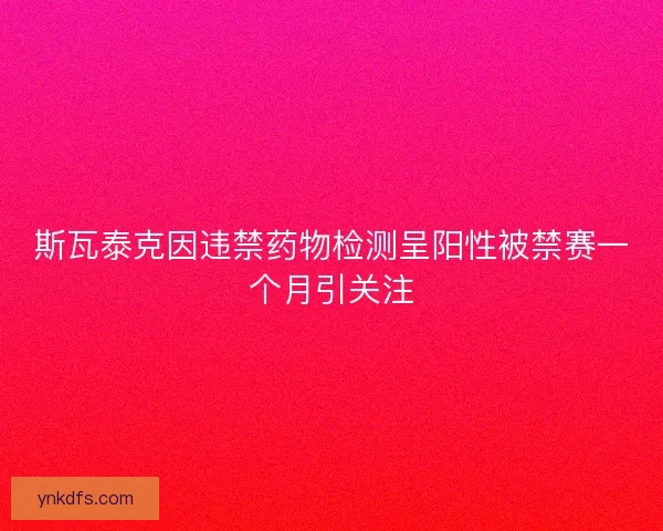 斯瓦泰克因违禁药物检测呈阳性被禁赛一个月引关注 斯瓦泰克因违禁药物检测呈阳性被禁赛一个月引关注